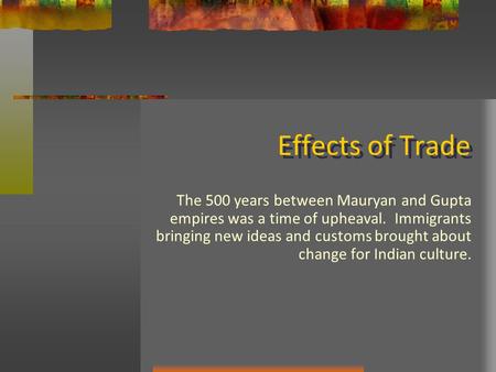Effects of Trade The 500 years between Mauryan and Gupta empires was a time of upheaval. Immigrants bringing new ideas and customs brought about change.