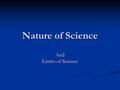 Nature of Science And Limits of Science. What is Science? BIO 152/152 “Tool” (ie process, methodology) for investigating the natural world, the physical.