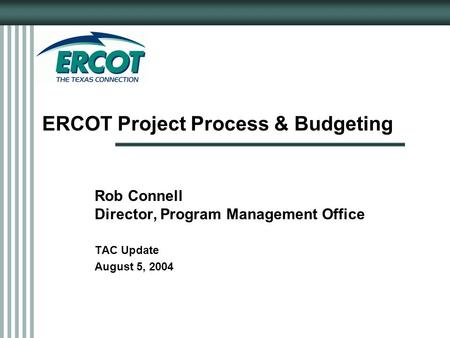 ERCOT Project Process & Budgeting Rob Connell Director, Program Management Office TAC Update August 5, 2004.