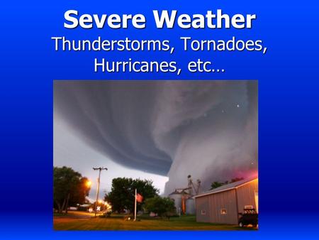 Severe Weather Thunderstorms, Tornadoes, Hurricanes, etc…