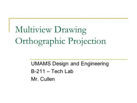 Multiview Drawing Orthographic Projection UMAMS Design and Engineering B-211 – Tech Lab Mr. Cullen.