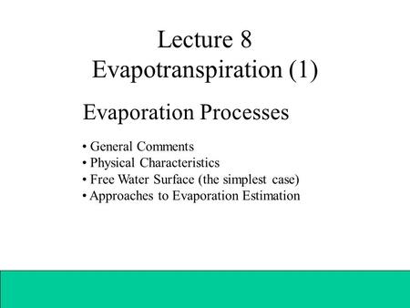 Lecture 8 Evapotranspiration (1) Evaporation Processes General Comments Physical Characteristics Free Water Surface (the simplest case) Approaches to Evaporation.
