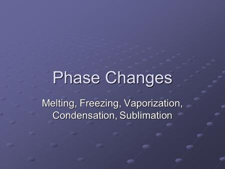 Phase Changes Melting, Freezing, Vaporization, Condensation, Sublimation.