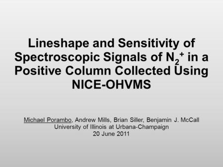 Lineshape and Sensitivity of Spectroscopic Signals of N 2 + in a Positive Column Collected Using NICE-OHVMS Michael Porambo, Andrew Mills, Brian Siller,