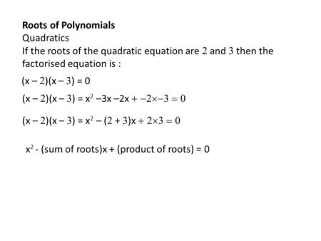 Roots of Polynomials Quadratics If the roots of the quadratic equation are  and  then the factorised equation is : (x –  )(x –  ) = 0 (x –  )(x –