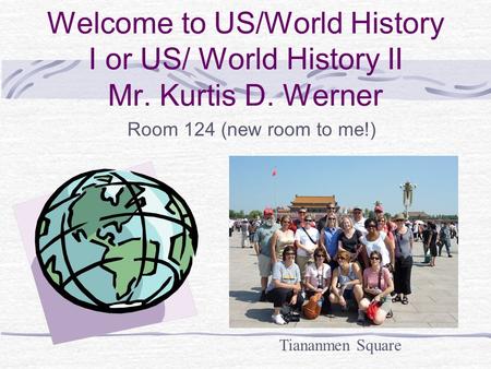 Welcome to US/World History I or US/ World History II Mr. Kurtis D. Werner Room 124 (new room to me!) Tiananmen Square.