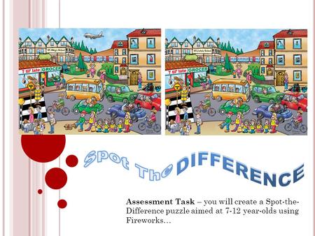 Assessment Task – you will create a Spot-the- Difference puzzle aimed at 7-12 year-olds using Fireworks…