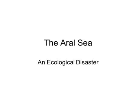 The Aral Sea An Ecological Disaster. Where in the World?