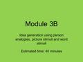 Module 3B Idea generation using person analogies, picture stimuli and word stimuli Estimated time: 40 minutes.