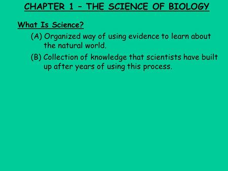 CHAPTER 1 – THE SCIENCE OF BIOLOGY What Is Science? (A) Organized way of using evidence to learn about the natural world. (B) Collection of knowledge that.