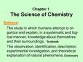 Chapter 1. The Science of Chemistry Science: The study in which humans attempt to or- ganize and explain, in a systematic and log- ical manner, knowledge.