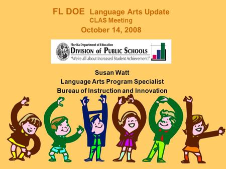 FL DOE Language Arts Update CLAS Meeting October 14, 2008 Susan Watt Language Arts Program Specialist Bureau of Instruction and Innovation.
