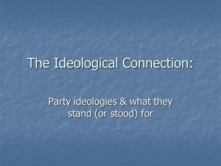 The Ideological Connection: Party ideologies & what they stand (or stood) for.