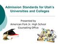 Admission Standards for Utah’s Universities and Colleges Presented by American Fork Jr. High School Counseling Office.