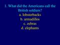 1. What did the Americans call the British soldiers? a. lobsterbacks b. armadillos c. zebras d. elephants.