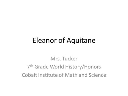 Eleanor of Aquitane Mrs. Tucker 7 th Grade World History/Honors Cobalt Institute of Math and Science.