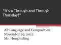 “It’s a Through and Through Thursday!” AP Language and Composition November 29, 2012 Mr. Houghteling.