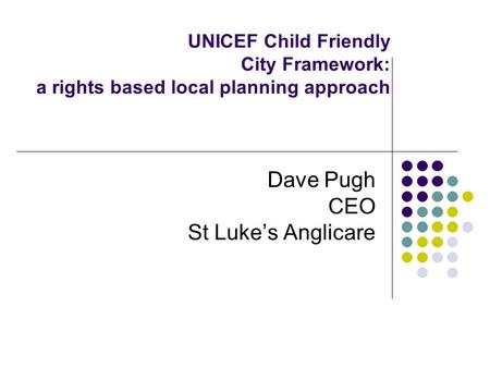 UNICEF Child Friendly City Framework: a rights based local planning approach Dave Pugh CEO St Luke’s Anglicare.