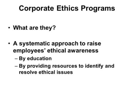Corporate Ethics Programs What are they? A systematic approach to raise employees’ ethical awareness –By education –By providing resources to identify.