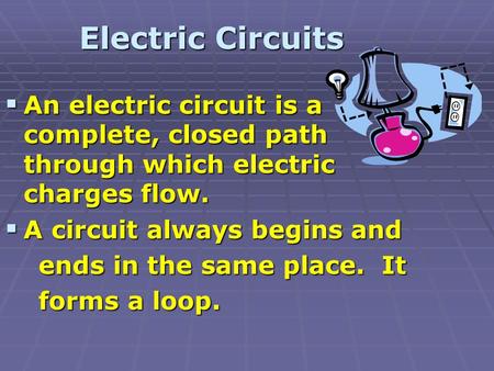  An electric circuit is a complete, closed path through which electric charges flow.  A circuit always begins and ends in the same place. It ends in.