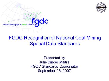 FGDC Recognition of National Coal Mining Spatial Data Standards Presented by Julie Binder Maitra FGDC Standards Coordinator September 26, 2007.