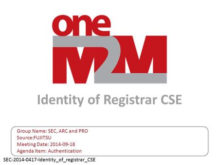 SEC-2014-0417-Identity_of_registrar_CSE Identity of Registrar CSE Group Name: SEC, ARC and PRO Source:FUJITSU Meeting Date: 2014-09-18 Agenda Item: Authentication.