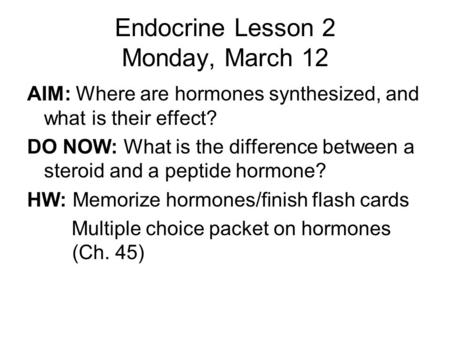 Endocrine Lesson 2 Monday, March 12 AIM: Where are hormones synthesized, and what is their effect? DO NOW: What is the difference between a steroid and.