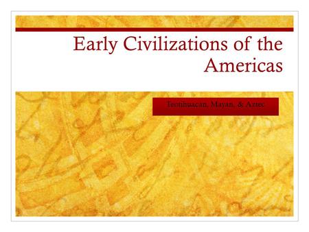 Early Civilizations of the Americas Teotihuacan, Mayan, & Aztec.