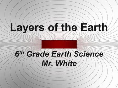 Layers of the Earth 6 th Grade Earth Science Mr. White.