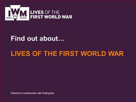 Find out about… LIVES OF THE FIRST WORLD WAR Delivered in partnership with findmypast.