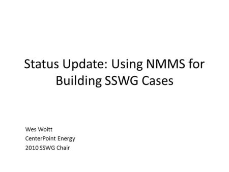 Status Update: Using NMMS for Building SSWG Cases Wes Woitt CenterPoint Energy 2010 SSWG Chair.