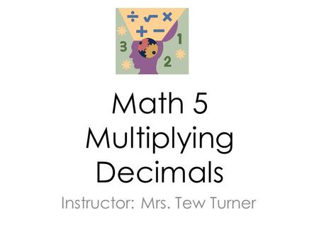 Math 5 Multiplying Decimals Instructor: Mrs. Tew Turner.