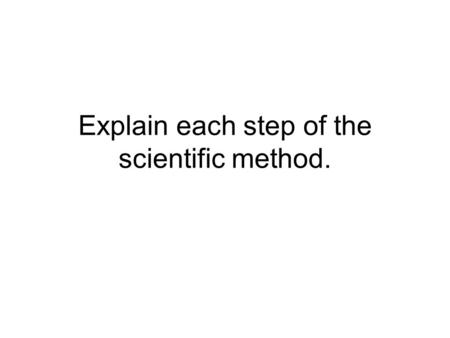 Explain each step of the scientific method.. 1.State the problem This is a question that you want to answer 2.Collect and organize the data Research the.