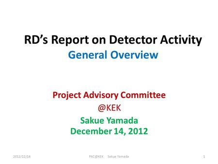 RD’s Report on Detector Activity General Overview Project Advisory Sakue Yamada December 14, 2012 Sakue Yamada.