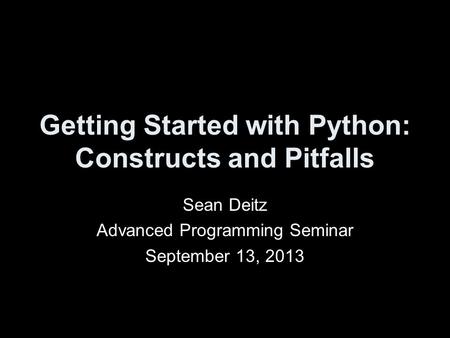 Getting Started with Python: Constructs and Pitfalls Sean Deitz Advanced Programming Seminar September 13, 2013.
