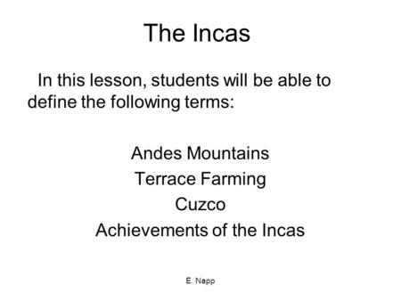 E. Napp The Incas In this lesson, students will be able to define the following terms: Andes Mountains Terrace Farming Cuzco Achievements of the Incas.