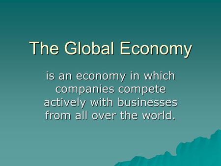 The Global Economy is an economy in which companies compete actively with businesses from all over the world.