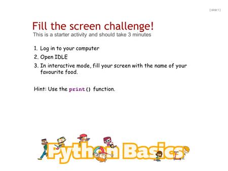 Fill the screen challenge! This is a starter activity and should take 3 minutes [ slide 1 ] 1.Log in to your computer 2.Open IDLE 3.In interactive mode,