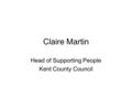 Claire Martin Head of Supporting People Kent County Council.