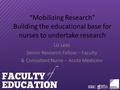 “Mobilizing Research” Building the educational base for nurses to undertake research Liz Lees Senior Research Fellow – Faculty & Consultant Nurse – Acute.