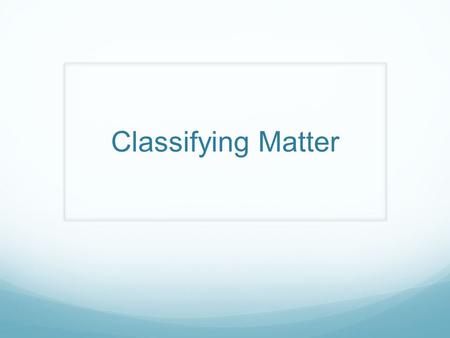 Classifying Matter. Objective: Classify matter as: homogeneous or heterogeneous; pure substance or mixture; element or compound; metals, non-metals, or.