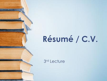 Résumé / C.V. 3 rd Lecture. What is a Résumé? A résumé is a brief document that summarizes your education, employment history, and experiences that are.