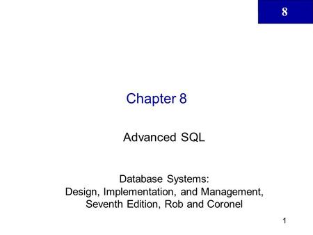 8 1 Chapter 8 Advanced SQL Database Systems: Design, Implementation, and Management, Seventh Edition, Rob and Coronel.