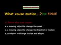 VIDEO OF MOTION What cause motion….? A force also can cause: a. a moving object to change its speed c. a moving object to change its direction of motion.