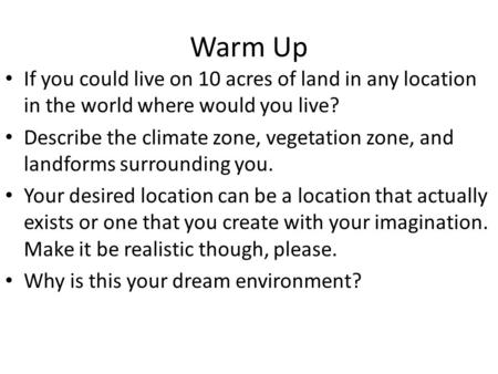 Warm Up If you could live on 10 acres of land in any location in the world where would you live? Describe the climate zone, vegetation zone, and landforms.