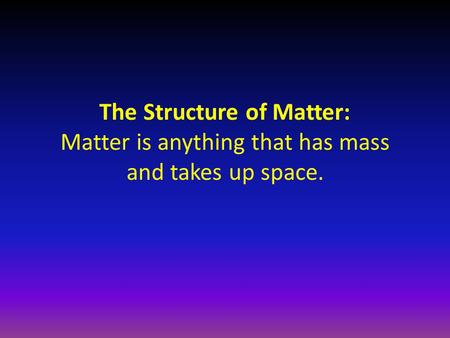 The Structure of Matter: Matter is anything that has mass and takes up space.