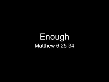 Enough Matthew 6:25-34. Matthew 6:25 “Therefore I tell you, do not worry about your life, what you will eat or drink; or about your body, what you will.