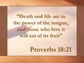 Proverbs 18:21 “Death and life are in the power of the tongue, and those who love it will eat of its fruit”