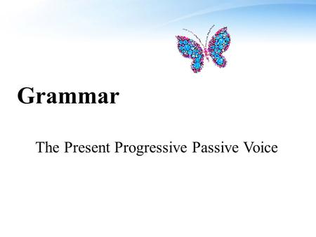 Grammar The Present Progressive Passive Voice 结构： A 陈述句：主语 + am/is/are +being+ 过去分词 B 疑问句：疑问词 + am/is/are+ 主语 +being+ 过去分 词 用法： 表示说话人说话时或现阶段正在进行的动作，经常和.