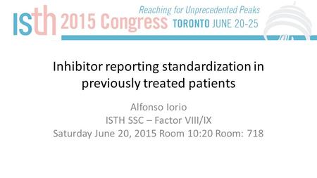 Inhibitor reporting standardization in previously treated patients Alfonso Iorio ISTH SSC – Factor VIII/IX Saturday June 20, 2015 Room 10:20 Room: 718.